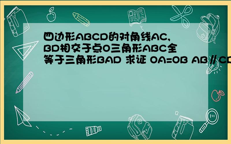 四边形ABCD的对角线AC,BD相交于点O三角形ABC全等于三角形BAD 求证 OA=OB AB∥CD