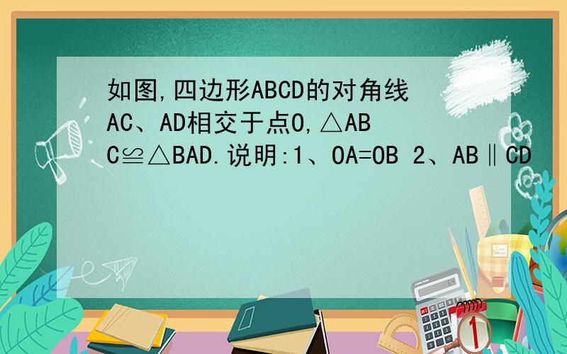 如图,四边形ABCD的对角线AC、AD相交于点O,△ABC≌△BAD.说明:1、OA=OB 2、AB‖CD