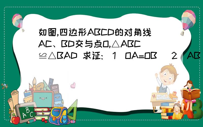 如图,四边形ABCD的对角线AC、BD交与点O,△ABC≌△BAD 求证:(1)OA=OB (2)AB‖CD
