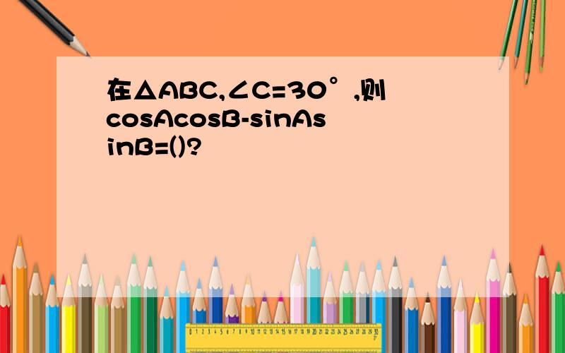 在△ABC,∠C=30°,则cosAcosB-sinAsinB=()?