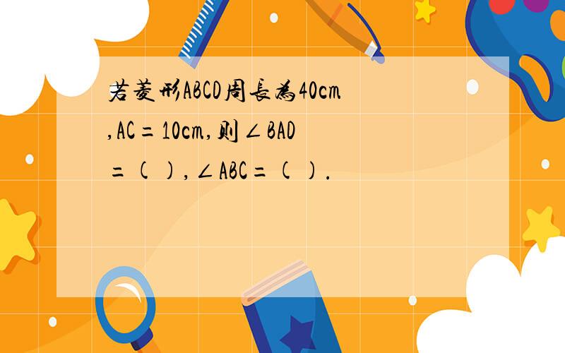 若菱形ABCD周长为40cm,AC=10cm,则∠BAD=(),∠ABC=().