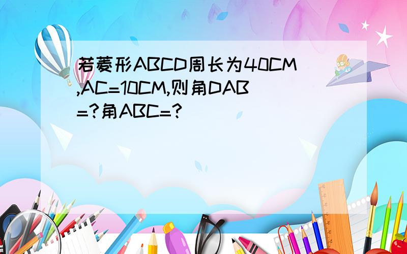 若菱形ABCD周长为40CM,AC=10CM,则角DAB=?角ABC=?