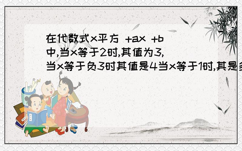 在代数式x平方 +ax +b中,当x等于2时,其值为3,当x等于负3时其值是4当x等于1时,其是多少?