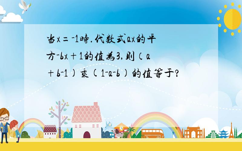 当x=-1时.代数式ax的平方-bx+1的值为3,则（a+b-1)乘(1-a-b)的值等于?