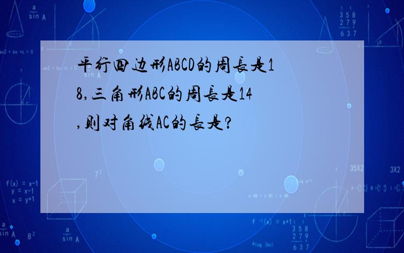 平行四边形ABCD的周长是18,三角形ABC的周长是14,则对角线AC的长是?