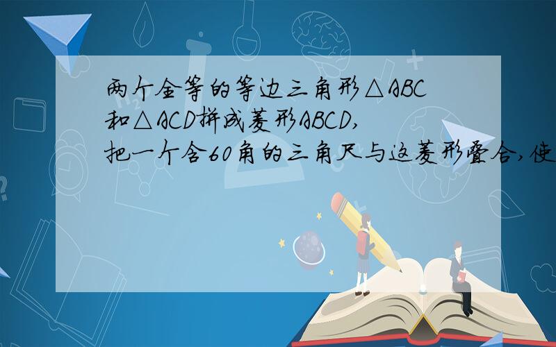 两个全等的等边三角形△ABC和△ACD拼成菱形ABCD,把一个含60角的三角尺与这菱形叠合,使三角尺的60角的顶点与点A重合,两边分别与AB,AC重合,将三角尺绕点A按腻时针方向旋转(1)当三角形的两边分