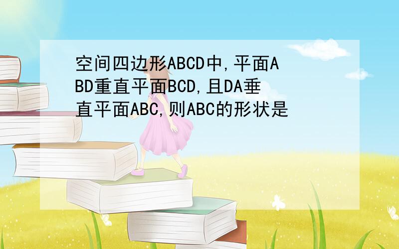 空间四边形ABCD中,平面ABD重直平面BCD,且DA垂直平面ABC,则ABC的形状是