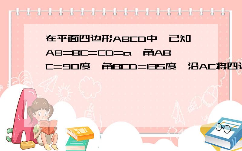 在平面四边形ABCD中,已知AB=BC=CD=a,角ABC=90度,角BCD=135度,沿AC将四边形折成直二面角B-AC-D,求二面角B-AD-C的大小fggfgf