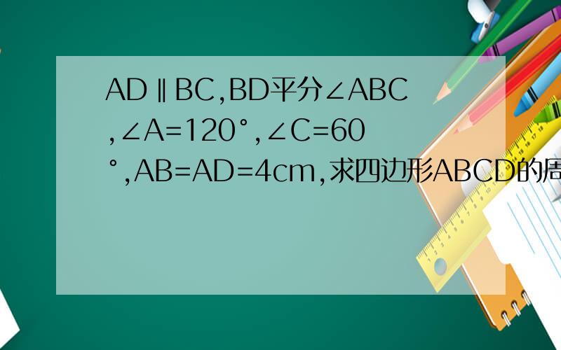 AD‖BC,BD平分∠ABC,∠A=120°,∠C=60°,AB=AD=4cm,求四边形ABCD的周长