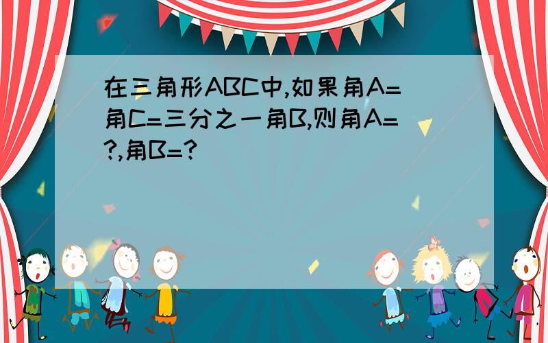 在三角形ABC中,如果角A=角C=三分之一角B,则角A=?,角B=?