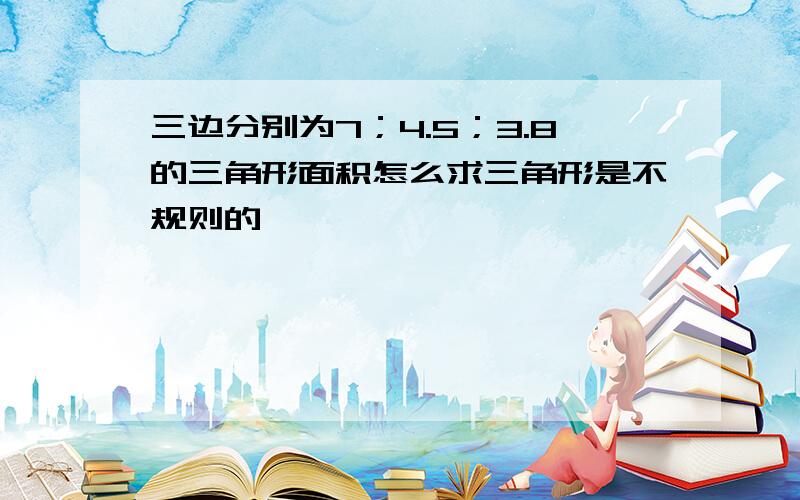 三边分别为7；4.5；3.8的三角形面积怎么求三角形是不规则的