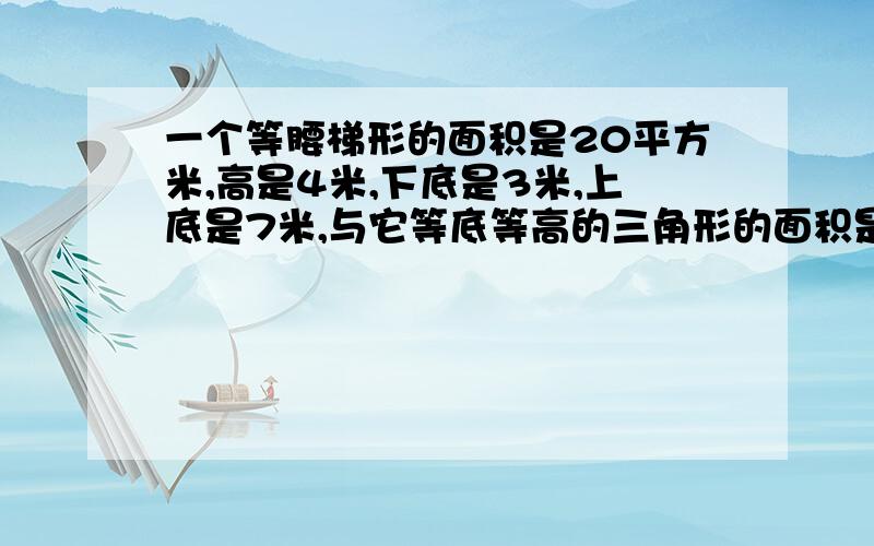 一个等腰梯形的面积是20平方米,高是4米,下底是3米,上底是7米,与它等底等高的三角形的面积是多少平方厘