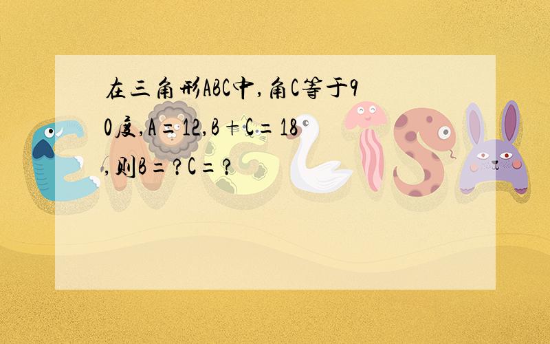 在三角形ABC中,角C等于90度,A=12,B+C=18,则B=?C=?