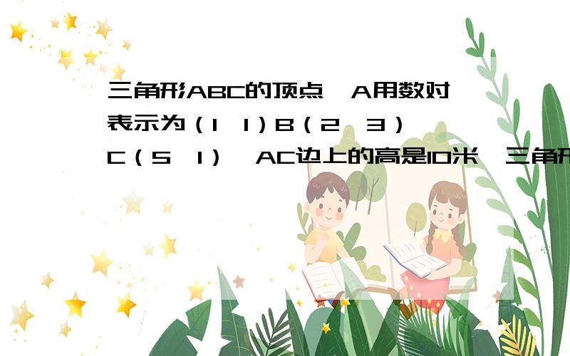 三角形ABC的顶点,A用数对表示为（1,1）B（2,3）C（5,1）,AC边上的高是10米,三角形ABC的面积是多少?