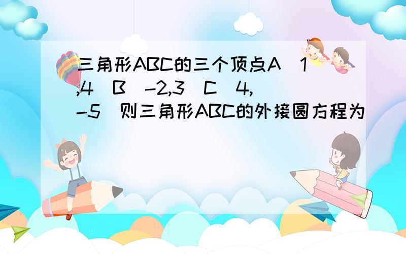 三角形ABC的三个顶点A(1,4)B(-2,3)C(4,-5)则三角形ABC的外接圆方程为