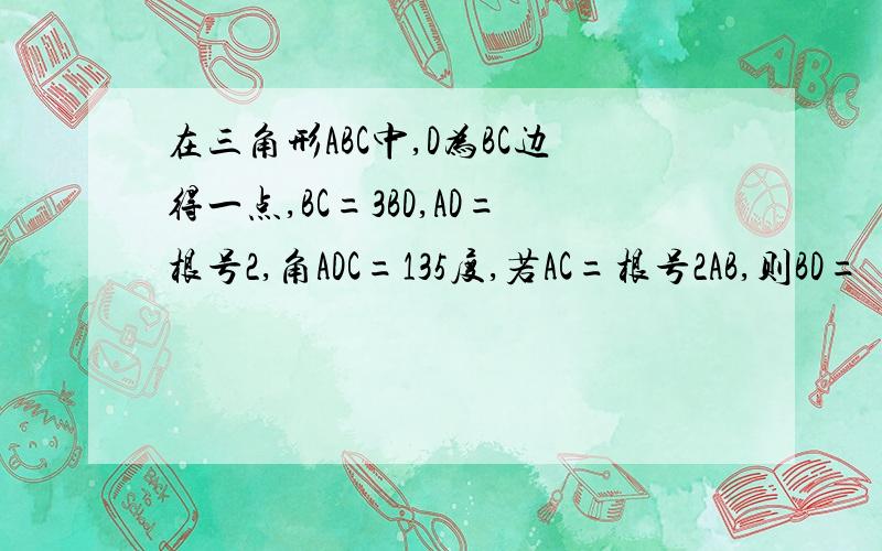 在三角形ABC中,D为BC边得一点,BC=3BD,AD=根号2,角ADC=135度,若AC=根号2AB,则BD=