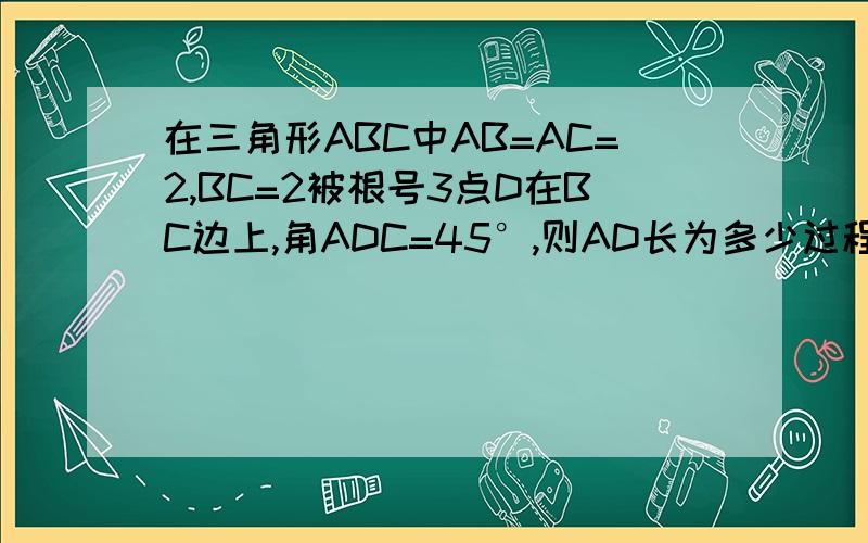 在三角形ABC中AB=AC=2,BC=2被根号3点D在BC边上,角ADC=45°,则AD长为多少过程 谢谢