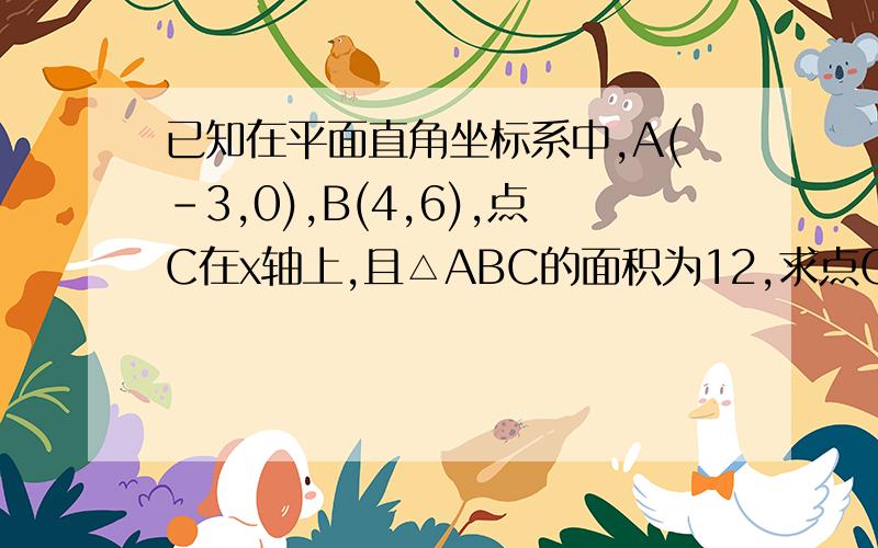 已知在平面直角坐标系中,A(-3,0),B(4,6),点C在x轴上,且△ABC的面积为12,求点C坐标 谢谢