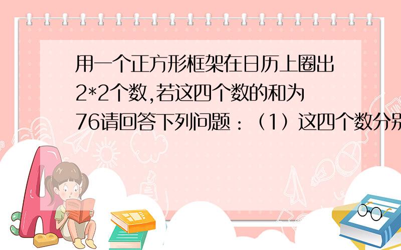 用一个正方形框架在日历上圈出2*2个数,若这四个数的和为76请回答下列问题：（1）这四个数分别是多少?（2）四个数的和能否是66?112?请说明理由