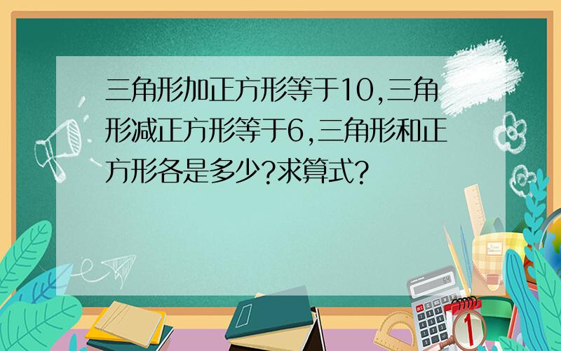 三角形加正方形等于10,三角形减正方形等于6,三角形和正方形各是多少?求算式?