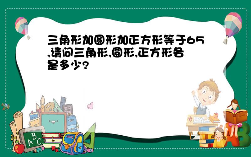 三角形加圆形加正方形等于65,请问三角形,圆形,正方形各是多少?