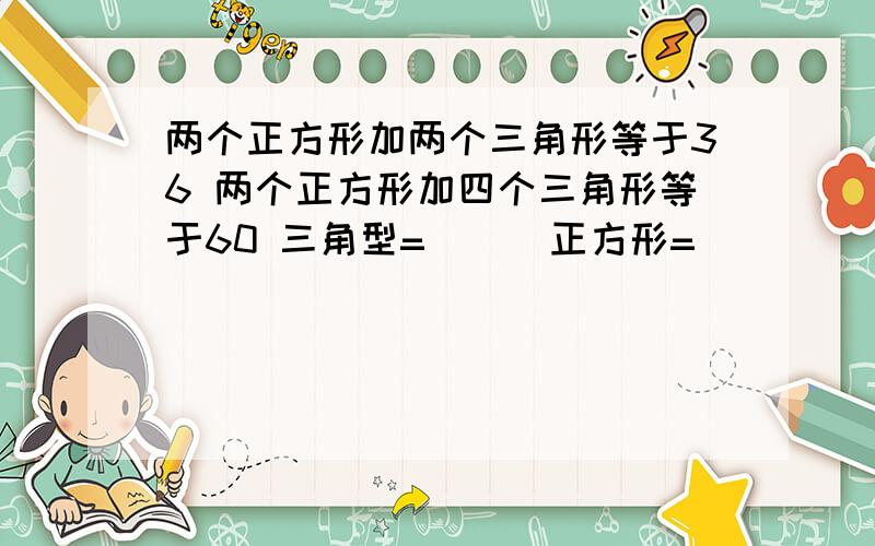 两个正方形加两个三角形等于36 两个正方形加四个三角形等于60 三角型=（ ） 正方形=（