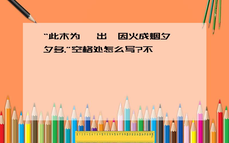 “此木为   出,因火成烟夕夕多.”空格处怎么写?不、