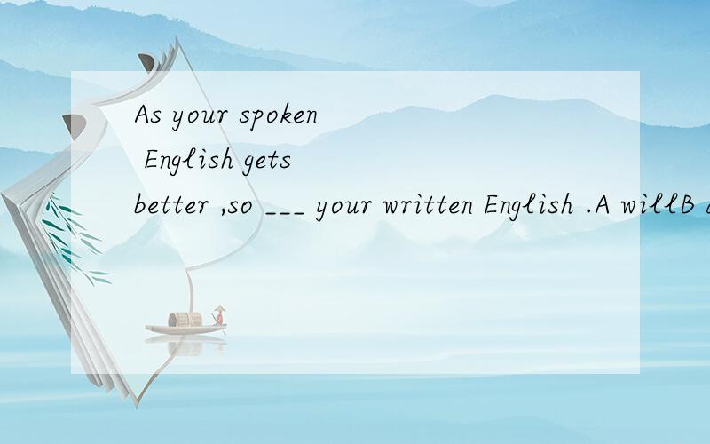 As your spoken English gets better ,so ___ your written English .A willB doesC is D has谢谢啦\(≧▽≦)/~