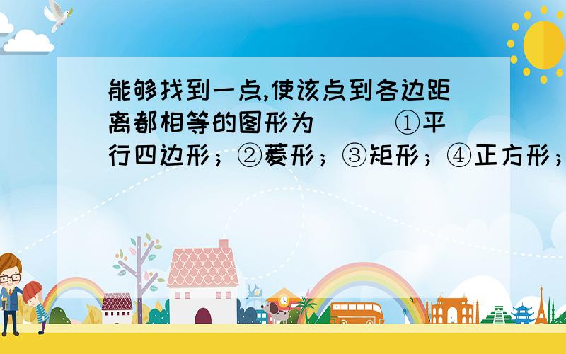 能够找到一点,使该点到各边距离都相等的图形为（ ） ①平行四边形；②菱形；③矩形；④正方形；⑤三角形A:①②B:②③④⑤C:②④D:②④⑤