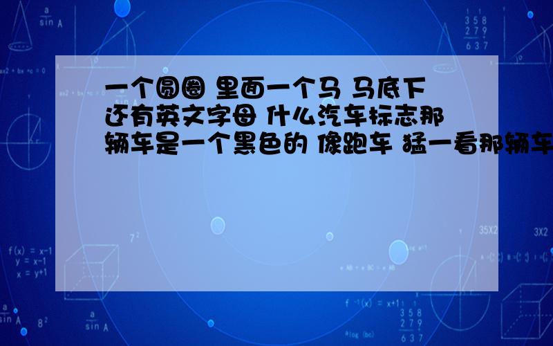 一个圆圈 里面一个马 马底下还有英文字母 什么汽车标志那辆车是一个黑色的 像跑车 猛一看那辆车像能乘坐两个人 仔细看后面还有两个位子 车得标志是一个圆圈 里面一个跃起的马 马底下