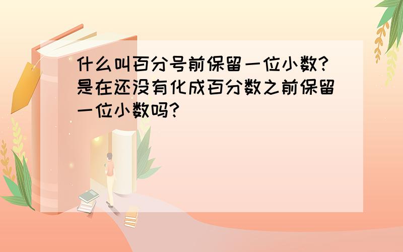 什么叫百分号前保留一位小数?是在还没有化成百分数之前保留一位小数吗?