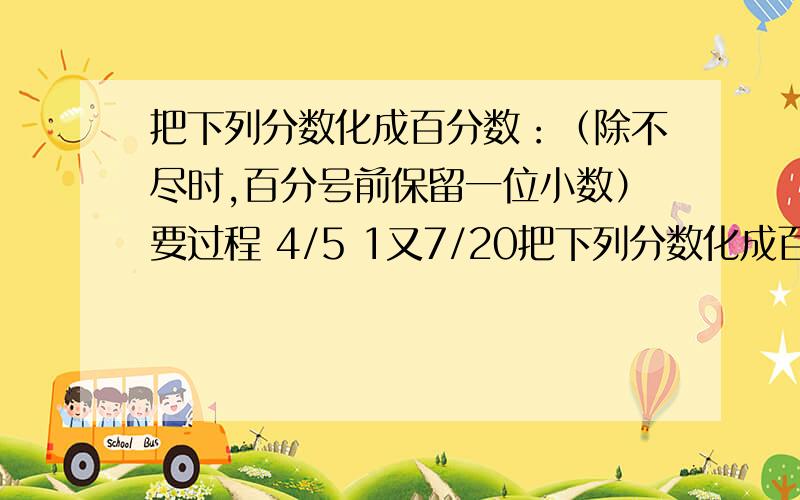 把下列分数化成百分数：（除不尽时,百分号前保留一位小数）要过程 4/5 1又7/20把下列分数化成百分数：（除不尽时,百分号前保留一位小数）要过程4/5 1又7/20 5/12 11/7