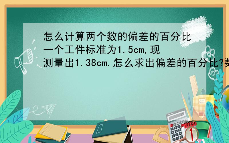 怎么计算两个数的偏差的百分比一个工件标准为1.5cm,现测量出1.38cm.怎么求出偏差的百分比?数学小白没办法,