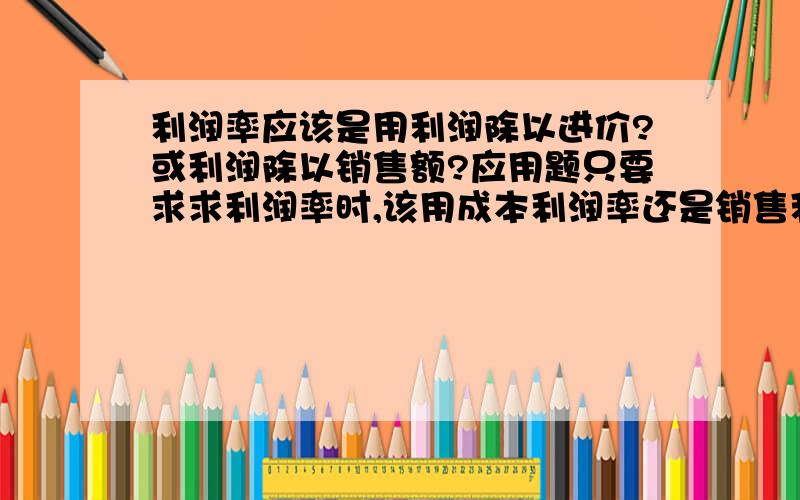 利润率应该是用利润除以进价?或利润除以销售额?应用题只要求求利润率时,该用成本利润率还是销售利润率