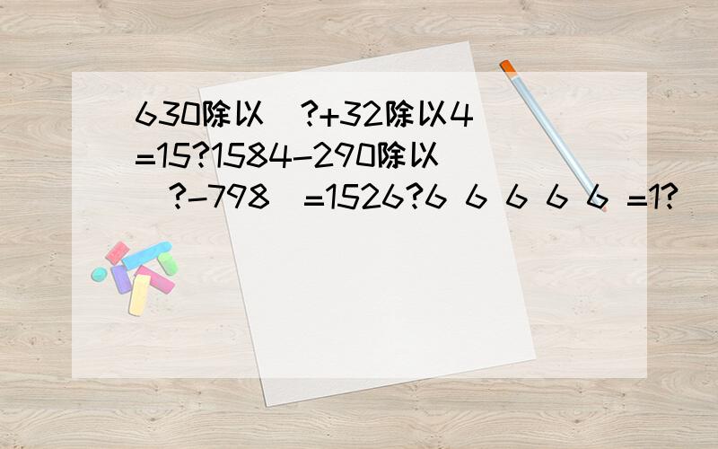 630除以（?+32除以4）=15?1584-290除以（?-798）=1526?6 6 6 6 6 =1?