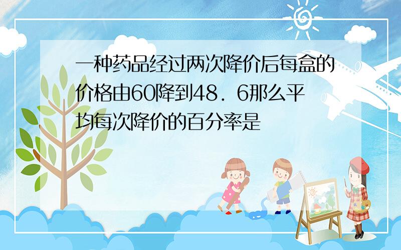 一种药品经过两次降价后每盒的价格由60降到48．6那么平均每次降价的百分率是