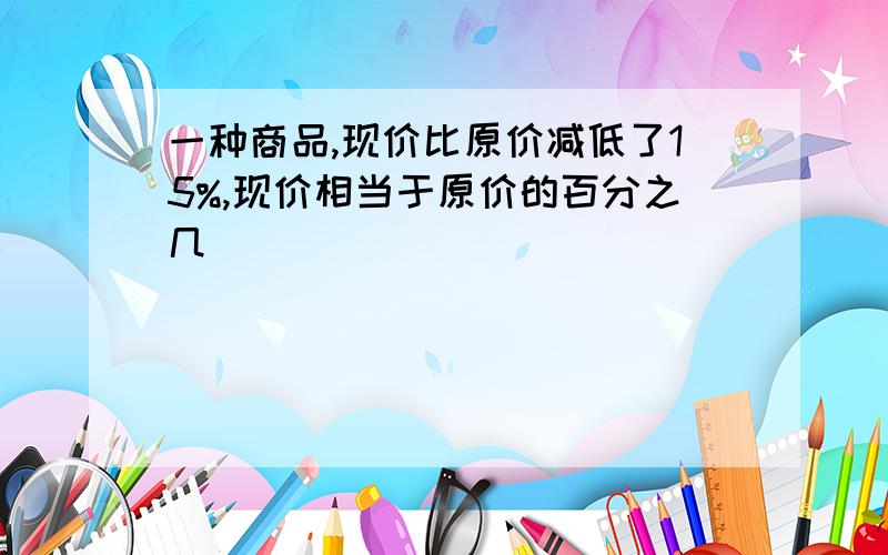 一种商品,现价比原价减低了15%,现价相当于原价的百分之几