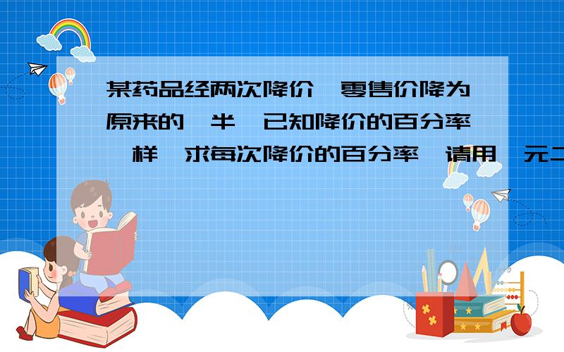 某药品经两次降价,零售价降为原来的一半,已知降价的百分率一样,求每次降价的百分率,请用一元二次方程回答.