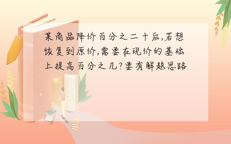 某商品降价百分之二十后,若想恢复到原价,需要在现价的基础上提高百分之几?要有解题思路