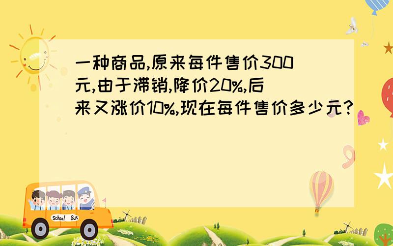 一种商品,原来每件售价300元,由于滞销,降价20%,后来又涨价10%,现在每件售价多少元?