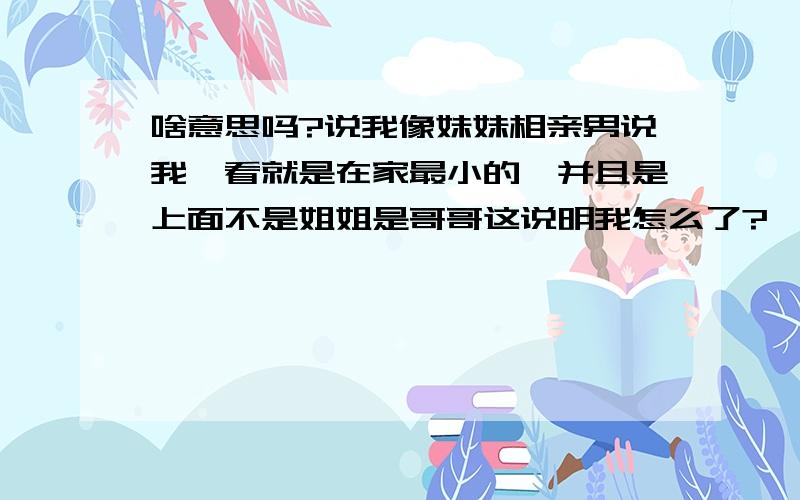 啥意思吗?说我像妹妹相亲男说我一看就是在家最小的,并且是上面不是姐姐是哥哥这说明我怎么了?