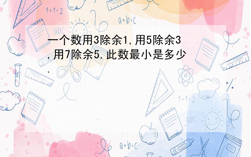 一个数用3除余1,用5除余3,用7除余5,此数最小是多少.