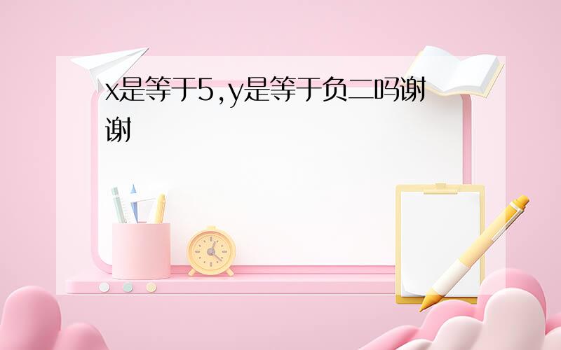 x是等于5,y是等于负二吗谢谢