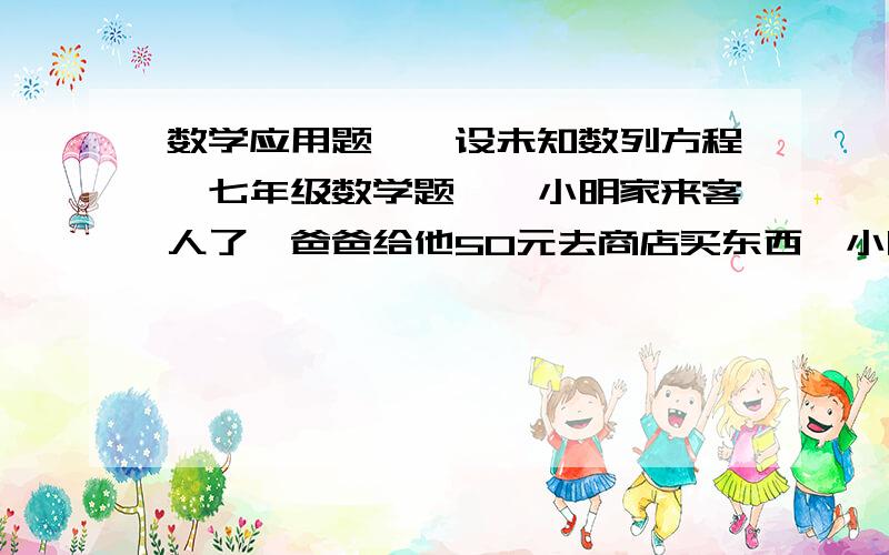 数学应用题吖、设未知数列方程、七年级数学题吖、小明家来客人了,爸爸给他50元去商店买东西,小明买回4瓶啤酒、一包烟、两瓶可乐,并交给爸爸12元,已知烟是10元一包,可乐5元一瓶,求啤酒