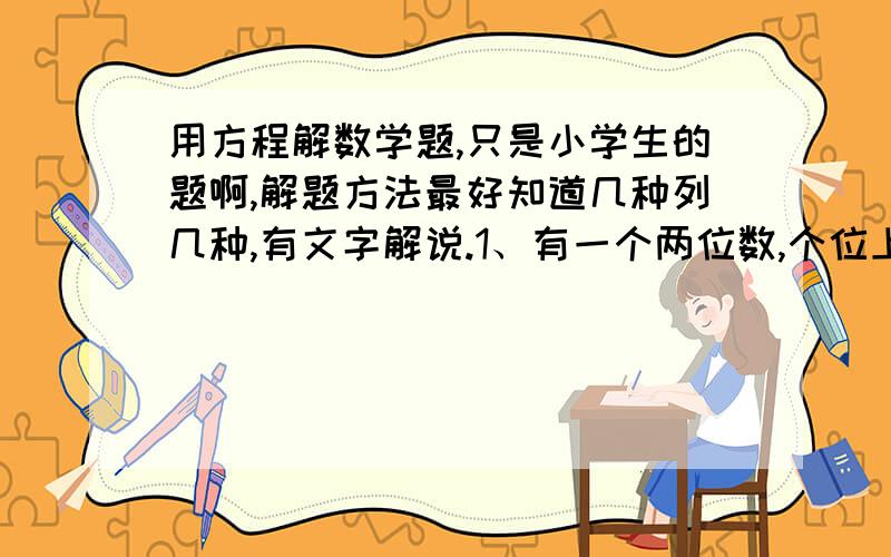 用方程解数学题,只是小学生的题啊,解题方法最好知道几种列几种,有文字解说.1、有一个两位数,个位上的数字和十位上的数字的和是6,当把这个数的十位和个位上的数字调换过来时,这个数比