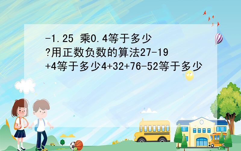 -1.25 乘0.4等于多少?用正数负数的算法27-19+4等于多少4+32+76-52等于多少