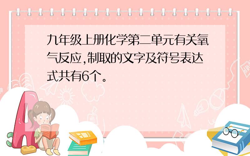 九年级上册化学第二单元有关氧气反应,制取的文字及符号表达式共有6个。