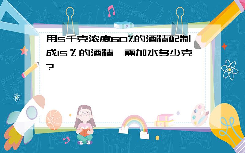 用5千克浓度60%的酒精配制成15％的酒精,需加水多少克?