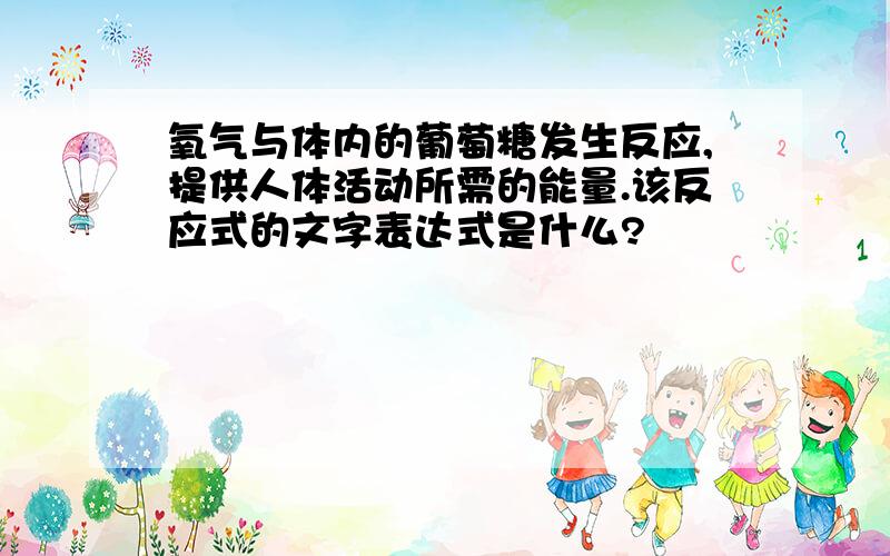 氧气与体内的葡萄糖发生反应,提供人体活动所需的能量.该反应式的文字表达式是什么?