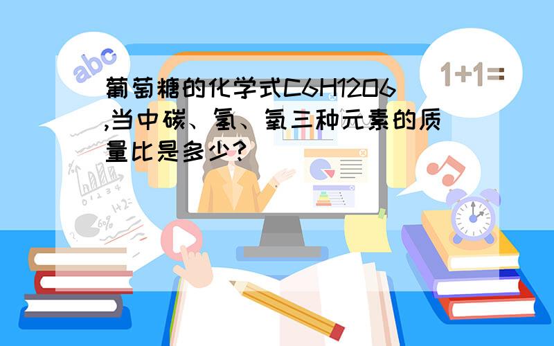 葡萄糖的化学式C6H12O6,当中碳、氢、氧三种元素的质量比是多少?